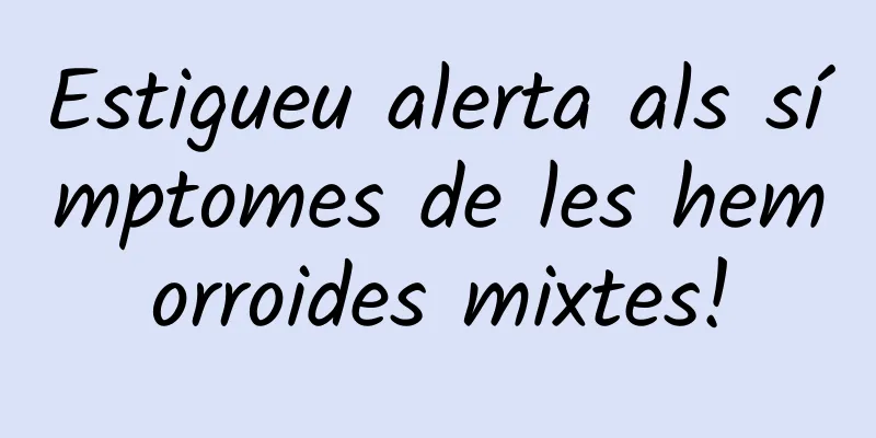 Estigueu alerta als símptomes de les hemorroides mixtes!