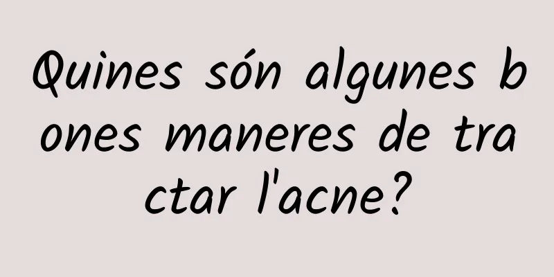 Quines són algunes bones maneres de tractar l'acne?