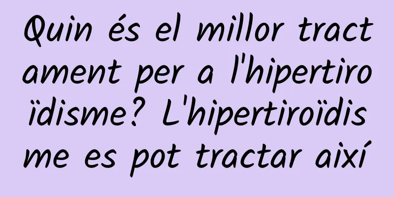 Quin és el millor tractament per a l'hipertiroïdisme? L'hipertiroïdisme es pot tractar així