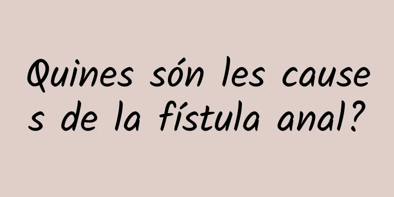 Quines són les causes de la fístula anal?