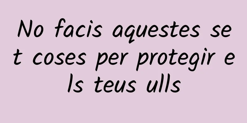 No facis aquestes set coses per protegir els teus ulls