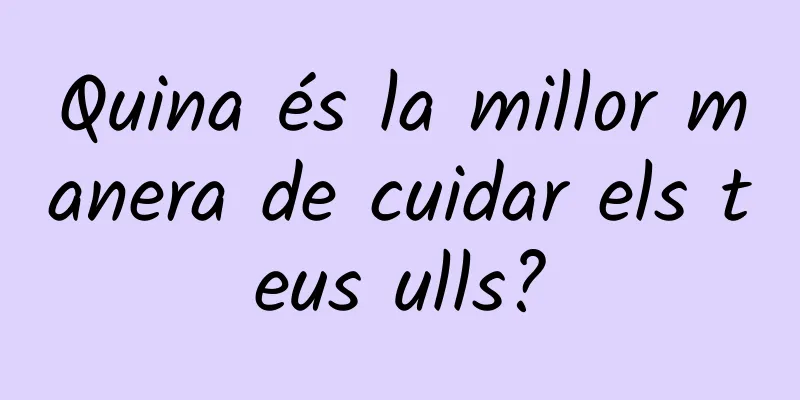 Quina és la millor manera de cuidar els teus ulls?