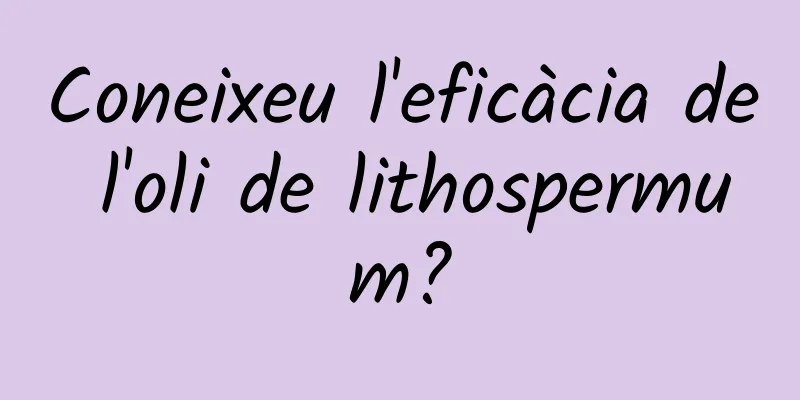 Coneixeu l'eficàcia de l'oli de lithospermum?