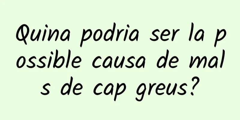Quina podria ser la possible causa de mals de cap greus?