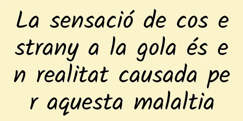 La sensació de cos estrany a la gola és en realitat causada per aquesta malaltia