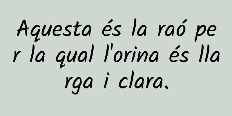 Aquesta és la raó per la qual l'orina és llarga i clara.
