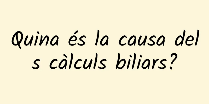 Quina és la causa dels càlculs biliars?