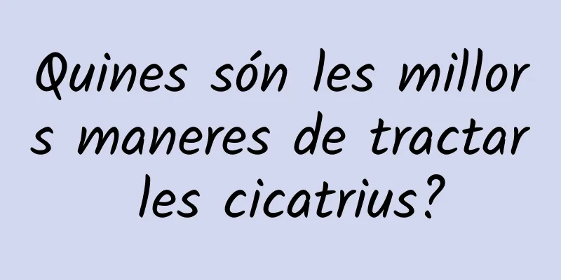 Quines són les millors maneres de tractar les cicatrius?