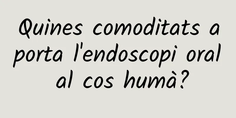Quines comoditats aporta l'endoscopi oral al cos humà?