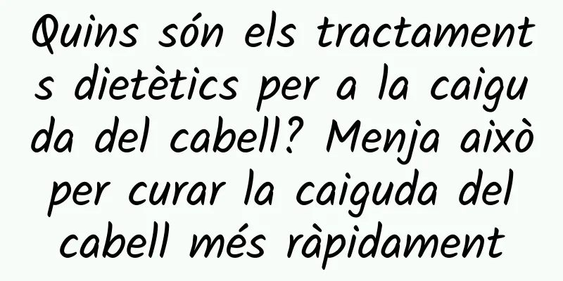 Quins són els tractaments dietètics per a la caiguda del cabell? Menja això per curar la caiguda del cabell més ràpidament