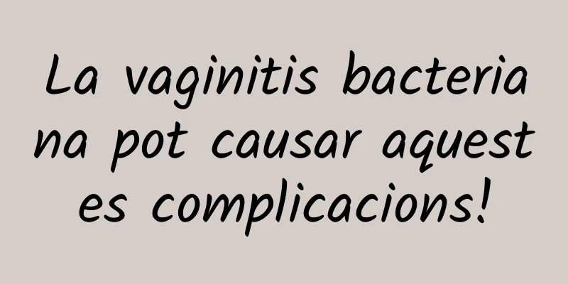 La vaginitis bacteriana pot causar aquestes complicacions!
