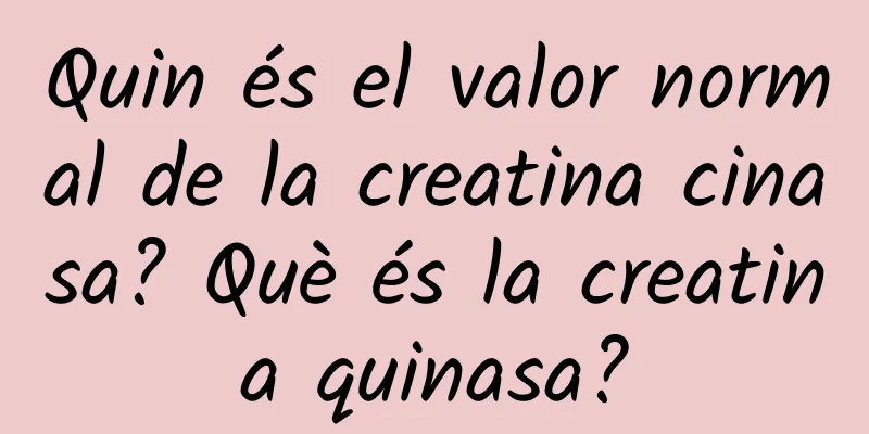 Quin és el valor normal de la creatina cinasa? Què és la creatina quinasa?