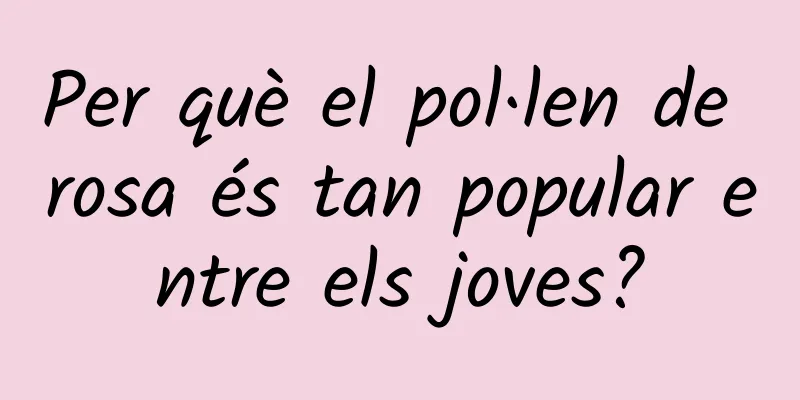 Per què el pol·len de rosa és tan popular entre els joves?