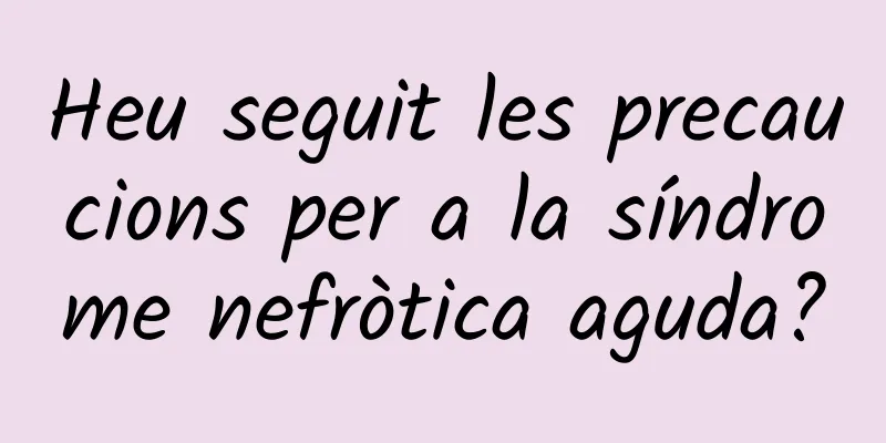 Heu seguit les precaucions per a la síndrome nefròtica aguda?