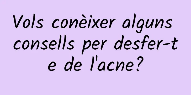Vols conèixer alguns consells per desfer-te de l'acne?