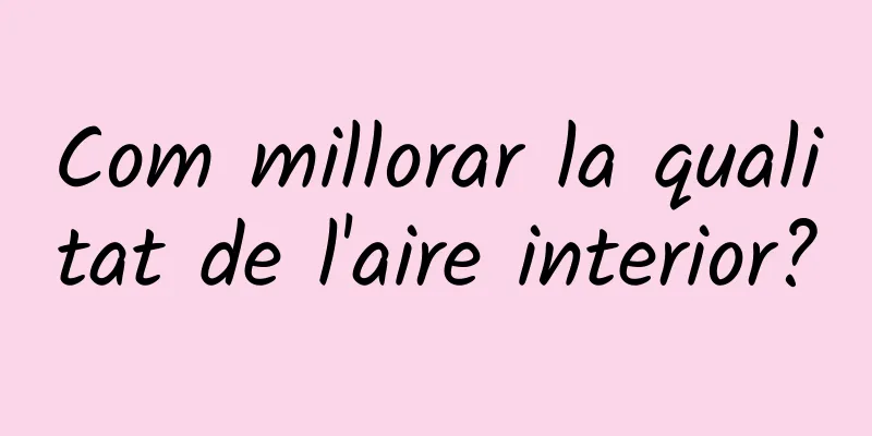 Com millorar la qualitat de l'aire interior?