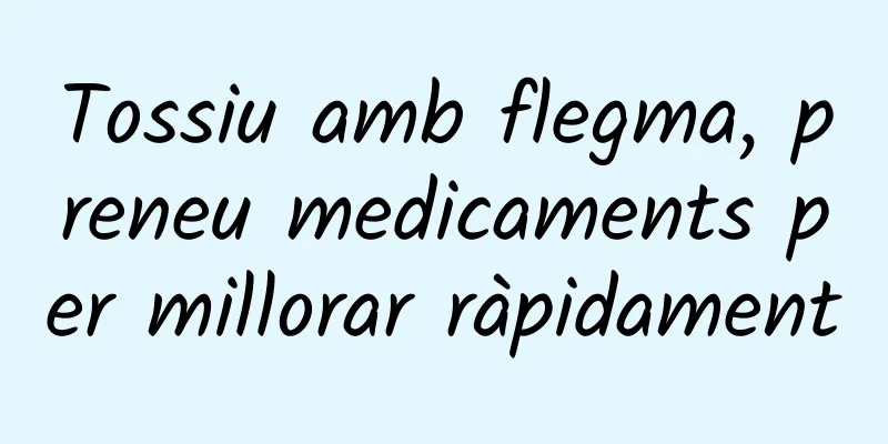 Tossiu amb flegma, preneu medicaments per millorar ràpidament