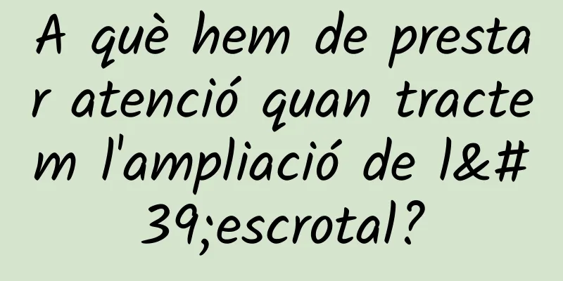 A què hem de prestar atenció quan tractem l'ampliació de l'escrotal?