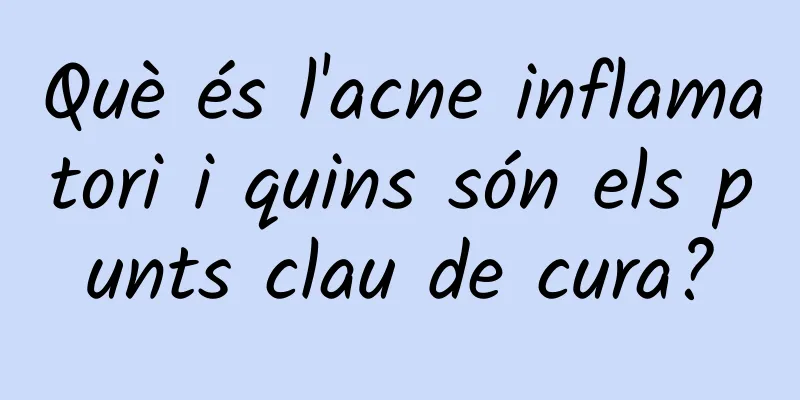 Què és l'acne inflamatori i quins són els punts clau de cura?