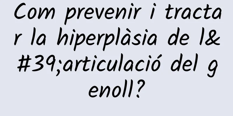 Com prevenir i tractar la hiperplàsia de l'articulació del genoll?