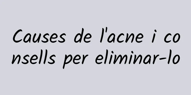 Causes de l'acne i consells per eliminar-lo