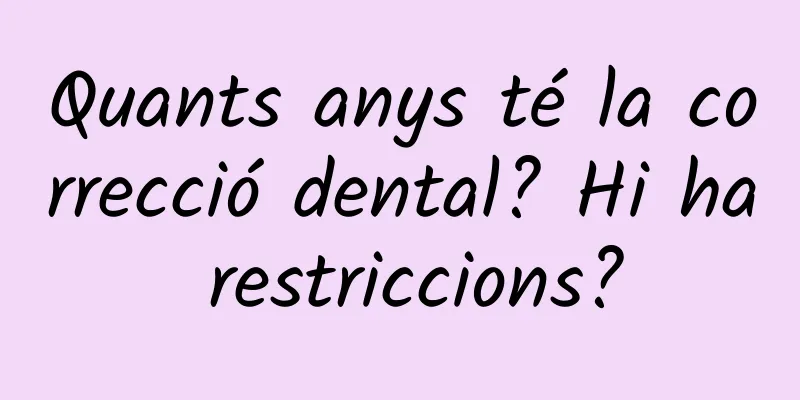 Quants anys té la correcció dental? Hi ha restriccions?