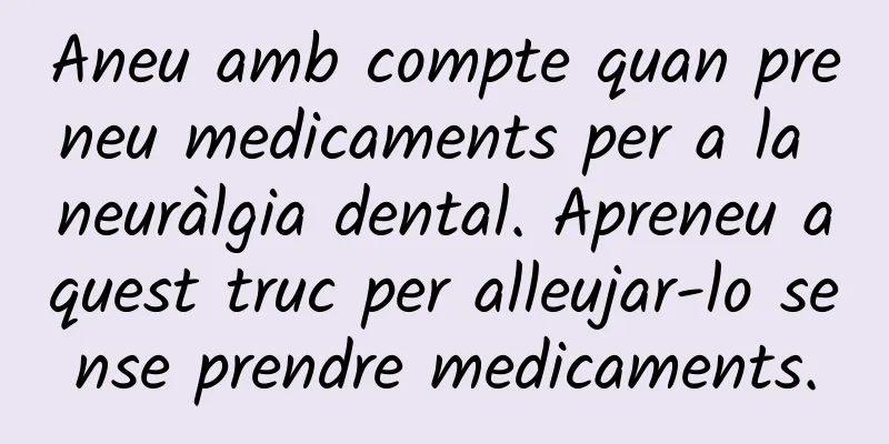 Aneu amb compte quan preneu medicaments per a la neuràlgia dental. Apreneu aquest truc per alleujar-lo sense prendre medicaments.