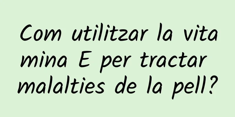 Com utilitzar la vitamina E per tractar malalties de la pell?