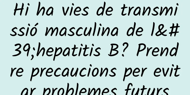 Hi ha vies de transmissió masculina de l'hepatitis B? Prendre precaucions per evitar problemes futurs