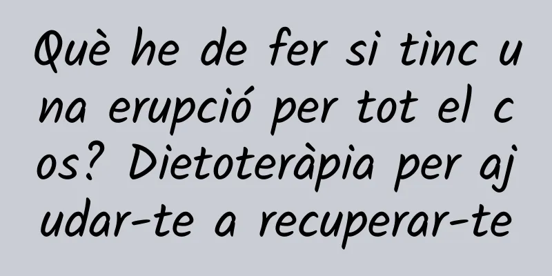 Què he de fer si tinc una erupció per tot el cos? Dietoteràpia per ajudar-te a recuperar-te