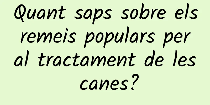 Quant saps sobre els remeis populars per al tractament de les canes?