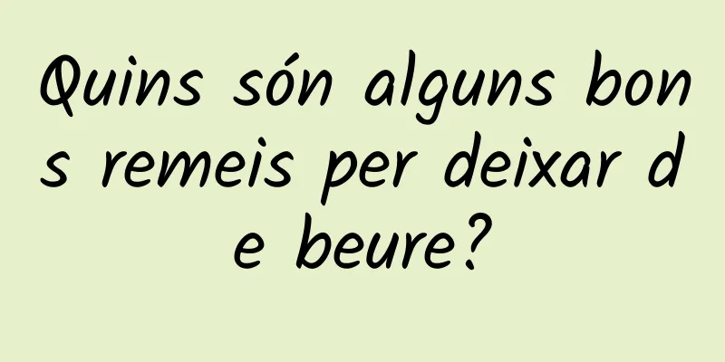 Quins són alguns bons remeis per deixar de beure?