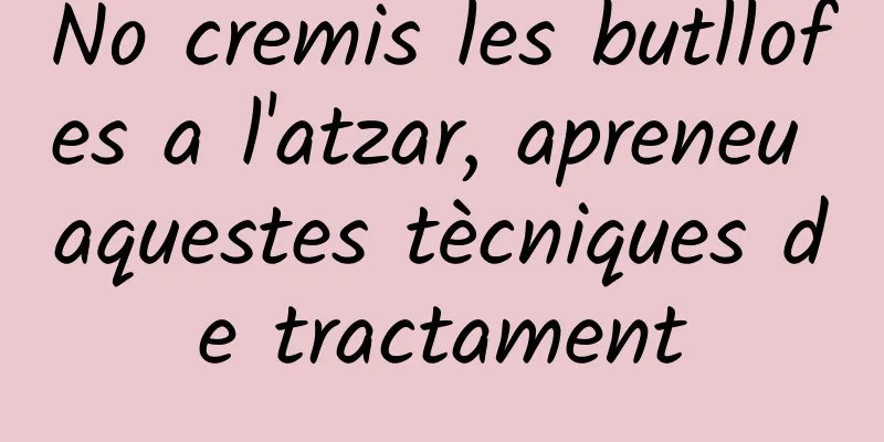 No cremis les butllofes a l'atzar, apreneu aquestes tècniques de tractament