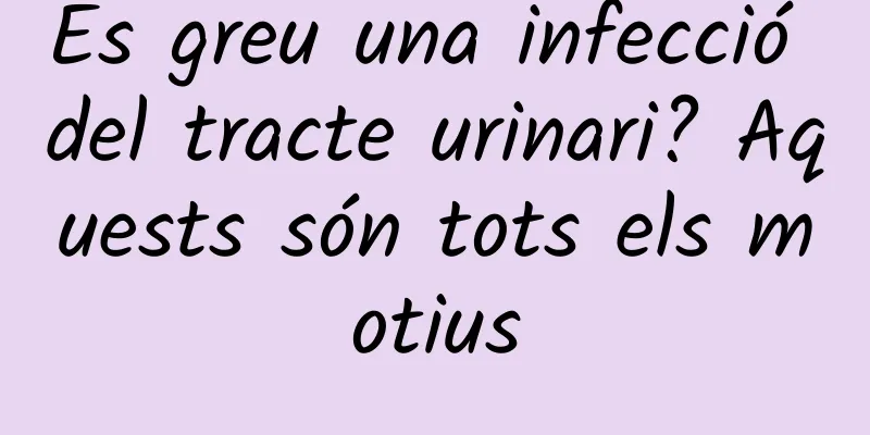 És greu una infecció del tracte urinari? Aquests són tots els motius