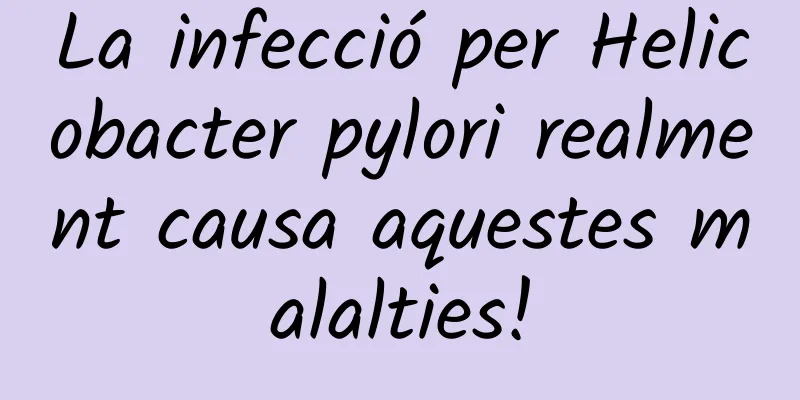 La infecció per Helicobacter pylori realment causa aquestes malalties!