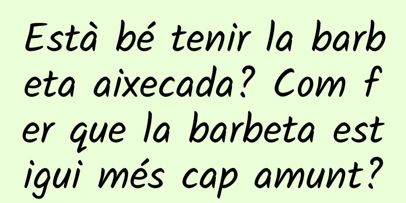 Està bé tenir la barbeta aixecada? Com fer que la barbeta estigui més cap amunt?