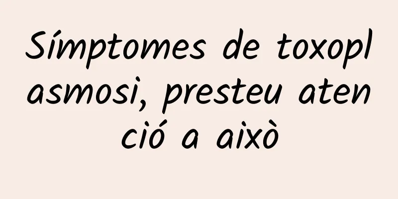 Símptomes de toxoplasmosi, presteu atenció a això