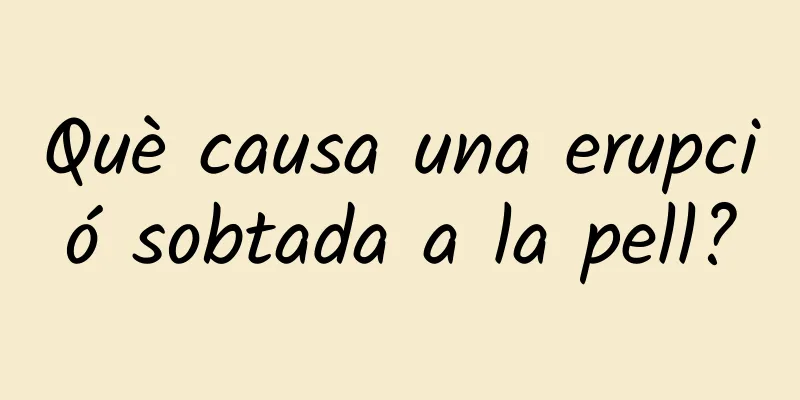 Què causa una erupció sobtada a la pell?