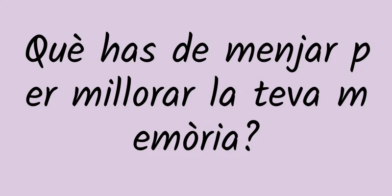 Què has de menjar per millorar la teva memòria?
