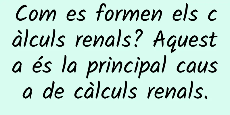 Com es formen els càlculs renals? Aquesta és la principal causa de càlculs renals.