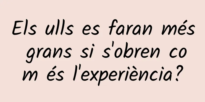 Els ulls es faran més grans si s'obren com és l'experiència?