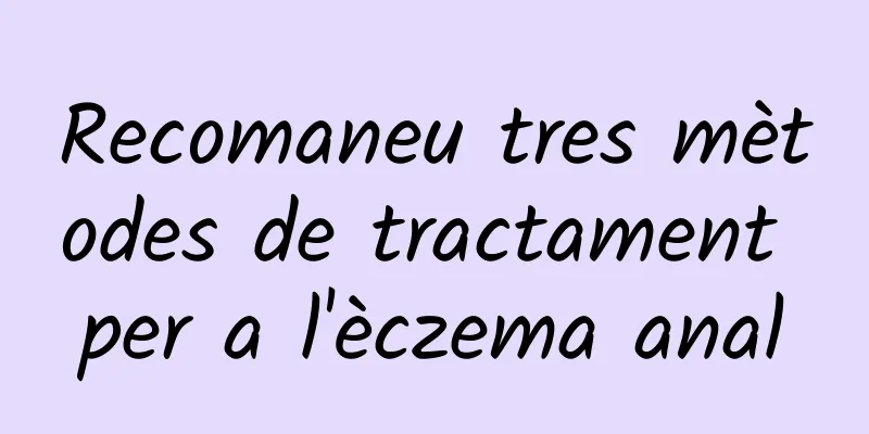Recomaneu tres mètodes de tractament per a l'èczema anal
