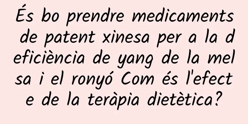 És bo prendre medicaments de patent xinesa per a la deficiència de yang de la melsa i el ronyó Com és l'efecte de la teràpia dietètica?