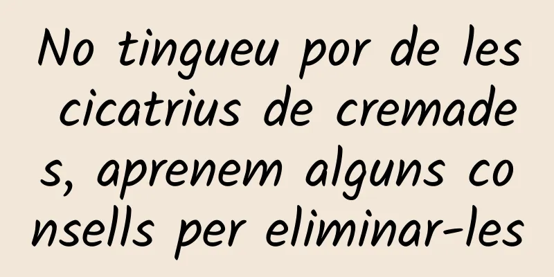 No tingueu por de les cicatrius de cremades, aprenem alguns consells per eliminar-les