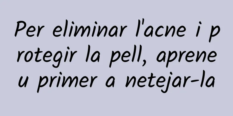Per eliminar l'acne i protegir la pell, apreneu primer a netejar-la