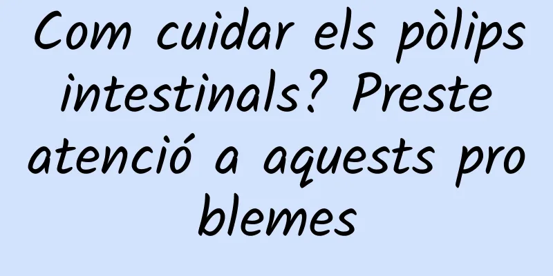 Com cuidar els pòlips intestinals? Preste atenció a aquests problemes