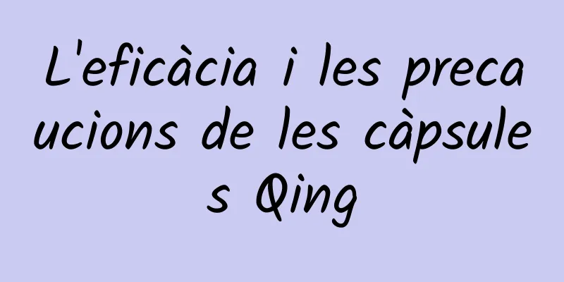 L'eficàcia i les precaucions de les càpsules Qing