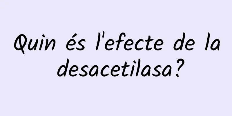 Quin és l'efecte de la desacetilasa?