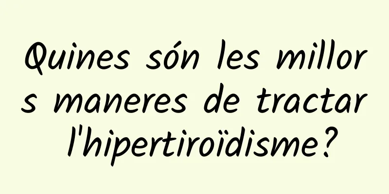 Quines són les millors maneres de tractar l'hipertiroïdisme?