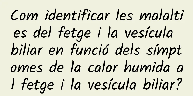 Com identificar les malalties del fetge i la vesícula biliar en funció dels símptomes de la calor humida al fetge i la vesícula biliar?